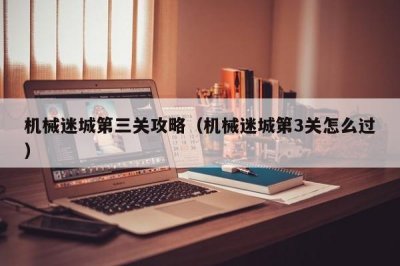 ​机械迷城第三关攻略（机械迷城第3关怎么过）