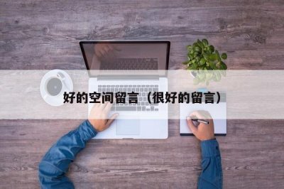​好的空间留言（很好的留言）