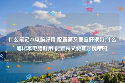 ​什么笔记本电脑好用 配置高又便宜好携带(什么笔记本电脑好用 配置高又便宜好携