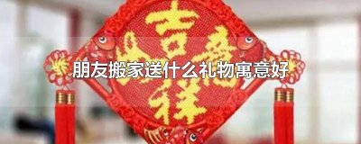 ​朋友搬家送什么礼物比较有意义 搬家送什么礼物有寓意