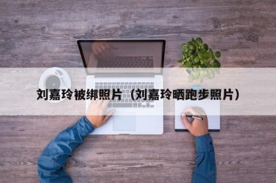 ​刘嘉玲被绑照片（刘嘉玲晒跑步照片）