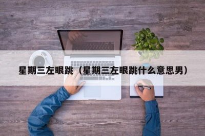 ​星期三左眼跳（星期三左眼跳什么意思男）