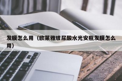 ​发膜怎么用（欧莱雅玻尿酸水光安瓶发膜怎么用）
