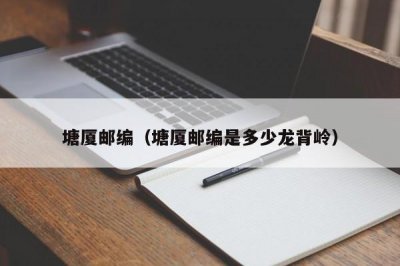 ​塘厦邮编（塘厦邮编是多少龙背岭）