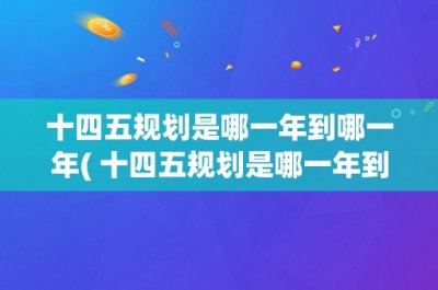 ​十四五规划是哪一年到哪一年( 十四五规划是哪一年到哪一年？详解中国未来五年