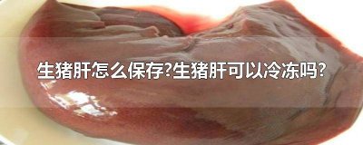 ​新鲜的猪肝可以冷冻保存吗 鲜猪肝可以冷冻保藏吗