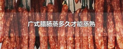 ​广式腊肠蒸多久才能蒸熟啊 广式腊肠蒸多久才能蒸熟吃