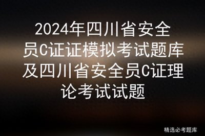 ​2024年四川省安全员C证证模拟考试题库及四川省安全员C证理论考试